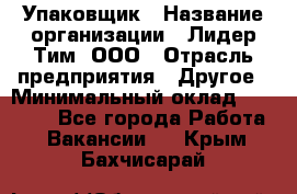 Упаковщик › Название организации ­ Лидер Тим, ООО › Отрасль предприятия ­ Другое › Минимальный оклад ­ 21 000 - Все города Работа » Вакансии   . Крым,Бахчисарай